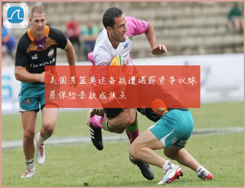 美国男篮奥运备战遭遇薪资争议球员保险条款成焦点