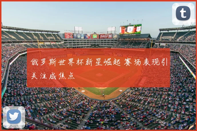 俄罗斯世界杯新星崛起 赛场表现引关注成焦点