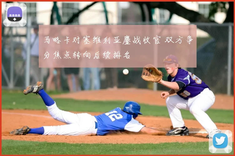 马略卡对塞维利亚鏖战收官 双方争分焦点转向后续排名