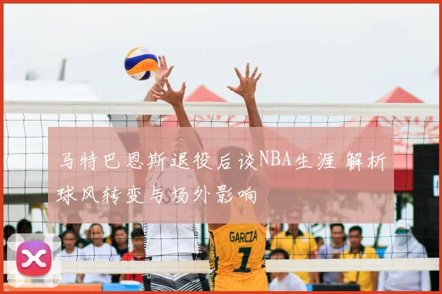 马特巴恩斯退役后谈NBA生涯 解析球风转变与场外影响