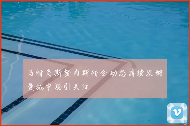 马特乌斯努内斯转会动态持续发酵曼城中场引关注