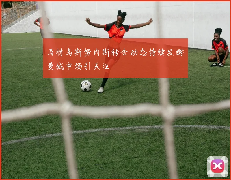 马特乌斯努内斯转会动态持续发酵曼城中场引关注