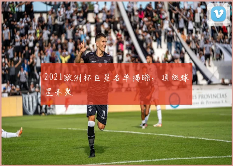 2021欧洲杯巨星名单揭晓,顶级球星齐聚