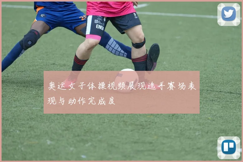 奥运女子体操视频展现选手赛场表现与动作完成度