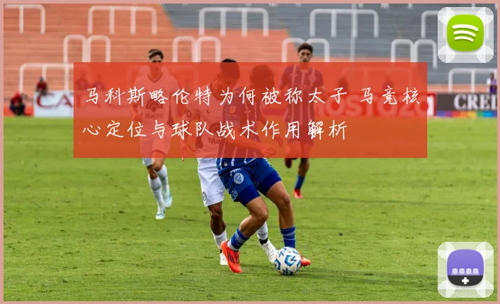 马科斯略伦特为何被称太子 马竞核心定位与球队战术作用解析