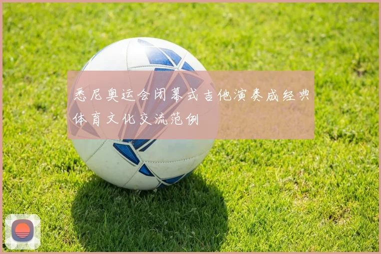悉尼奥运会闭幕式吉他演奏成经典体育文化交流范例